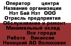 Оператор Call-центра › Название организации ­ Нэт Бай Нэт, ООО › Отрасль предприятия ­ Обслуживание и ремонт › Минимальный оклад ­ 14 000 - Все города Работа » Вакансии   . Ненецкий АО,Волоковая д.